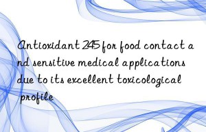 antioxidant 245 for food contact and sensitive medical applications due to its excellent toxicological profile