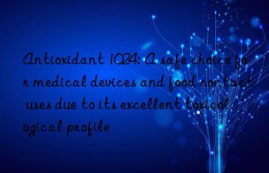 antioxidant 1024: a safe choice for medical devices and food contact uses due to its excellent toxicological profile