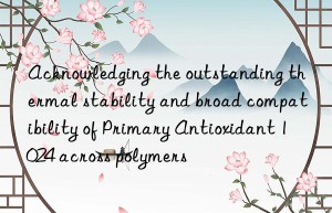 acknowledging the outstanding thermal stability and broad compatibility of primary antioxidant 1024 across polymers