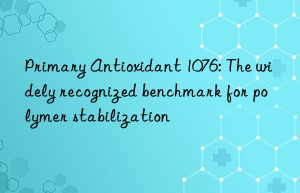 primary antioxidant 1076: the widely recognized benchmark for polymer stabilization