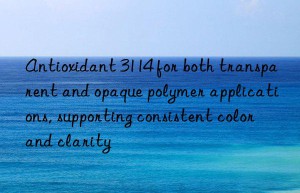 antioxidant 3114 for both transparent and opaque polymer applications, supporting consistent color and clarity