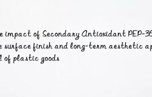 The impact of Secondary Antioxidant PEP-36 on the surface finish and long-term aesthetic appeal of plastic goods
