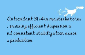 antioxidant 3114 in masterbatches, ensuring efficient dispersion and consistent stabilization across production