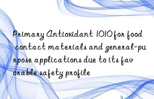 Primary Antioxidant 1010 for food contact materials and general-purpose applications due to its favorable safety profile