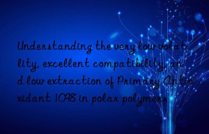 Understanding the very low volatility, excellent compatibility, and low extraction of Primary Antioxidant 1098 in polar polymers