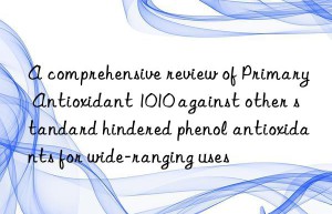 A comprehensive review of Primary Antioxidant 1010 against other standard hindered phenol antioxidants for wide-ranging uses
