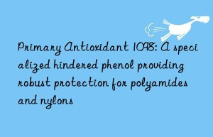 Primary Antioxidant 1098: A specialized hindered phenol providing robust protection for polyamides and nylons