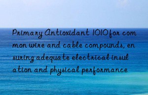 Primary Antioxidant 1010 for common wire and cable compounds, ensuring adequate electrical insulation and physical performance
