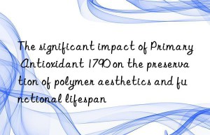 the significant impact of primary antioxidant 1790 on the preservation of polymer aesthetics and functional lifespan