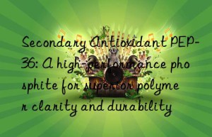 Secondary Antioxidant PEP-36: A high-performance phosphite for superior polymer clarity and durability