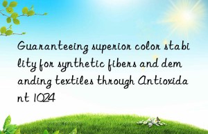 guaranteeing superior color stability for synthetic fibers and demanding textiles through antioxidant 1024