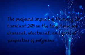 the profound impact of primary antioxidant 245 on the long-term mechanical, electrical, and optical properties of polymers
