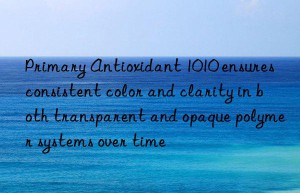 Primary Antioxidant 1010 ensures consistent color and clarity in both transparent and opaque polymer systems over time