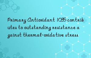 Primary Antioxidant 1035 contributes to outstanding resistance against thermal-oxidative stress