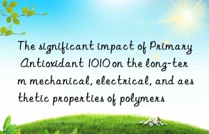 The significant impact of Primary Antioxidant 1010 on the long-term mechanical, electrical, and aesthetic properties of polymers