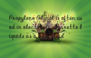 Propylene Glycol is often used in electronic cigarette liquids as a base fluid