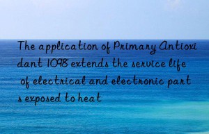 The application of Primary Antioxidant 1098 extends the service life of electrical and electronic parts exposed to heat