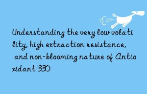 Understanding the very low volatility, high extraction resistance, and non-blooming nature of Antioxidant 330