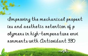 Improving the mechanical properties and aesthetic retention of polymers in high-temperature environments with Antioxidant 330