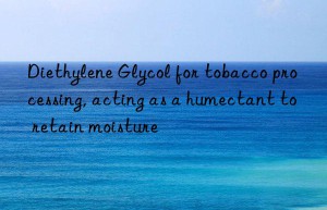 Diethylene Glycol for tobacco processing, acting as a humectant to retain moisture