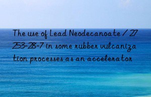 The use of Lead Neodecanoate / 27253-28-7 in some rubber vulcanization processes as an accelerator