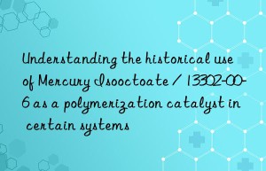 Understanding the historical use of Mercury Isooctoate / 13302-00-6 as a polymerization catalyst in certain systems