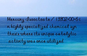 Mercury Isooctoate / 13302-00-6 in highly specialized chemical synthesis where its unique catalytic activity was once utilized