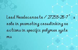 Lead Neodecanoate / 27253-28-7’s role in promoting crosslinking reactions in specific polymer systems