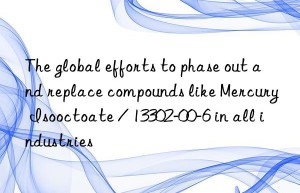 The global efforts to phase out and replace compounds like Mercury Isooctoate / 13302-00-6 in all industries