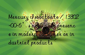 Mercury Isooctoate / 13302-00-6’s negligible presence in modern consumer or industrial products