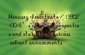 Mercury Isooctoate / 13302-00-6’s chemical properties and stability in various solvent environments