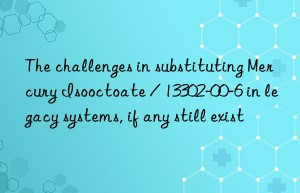 The challenges in substituting Mercury Isooctoate / 13302-00-6 in legacy systems, if any still exist