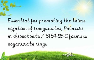 Essential for promoting the trimerization of isocyanates, Potassium Isooctoate / 3164-85-0 forms isocyanurate rings
