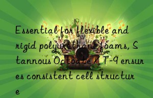 Essential for flexible and rigid polyurethane foams, Stannous Octoate / T-9 ensures consistent cell structure