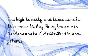 The high toxicity and bioaccumulation potential of Phenylmercuric Neodecanoate / 26545-49-3 in ecosystems