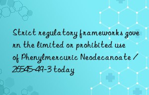 Strict regulatory frameworks govern the limited or prohibited use of Phenylmercuric Neodecanoate / 26545-49-3 today
