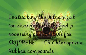 Evaluating the vulcanization characteristics and processing parameters for SKYPRENE® CR Chloroprene Rubber compounds