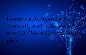 Formulating highly resilient and chemically inert rubber products with CSM Chlorosulfonated Polyethylene