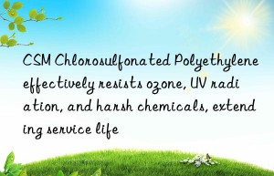 CSM Chlorosulfonated Polyethylene effectively resists ozone, UV radiation, and harsh chemicals, extending service life