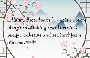 Lithium Isooctoate’s role in promoting crosslinking reactions in specific adhesive and sealant formulations