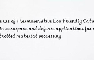 The use of Thermosensitive Eco-Friendly Catalyst in aerospace and defense applications for controlled material processing