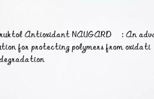 Struktol Antioxidant NAUGARD®: An advanced solution for protecting polymers from oxidative degradation