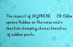 The impact of SKYPRENE® CR Chloroprene Rubber on the noise and vibration damping characteristics of rubber parts