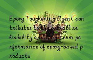 Epoxy Toughening Agent contributes to the overall reliability and long-term performance of epoxy-based products