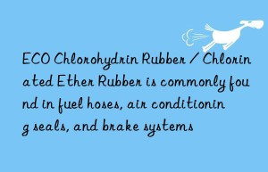 ECO Chlorohydrin Rubber / Chlorinated Ether Rubber is commonly found in fuel hoses, air conditioning seals, and brake systems