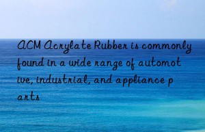 ACM Acrylate Rubber is commonly found in a wide range of automotive, industrial, and appliance parts