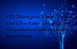 ECO Chlorohydrin Rubber / Chlorinated Ether Rubber for highly demanding industrial rolls and flexible pipe linings