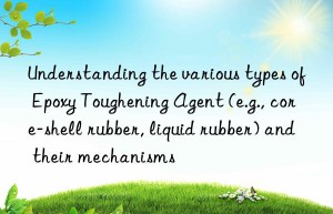 Understanding the various types of Epoxy Toughening Agent (e.g., core-shell rubber, liquid rubber) and their mechanisms