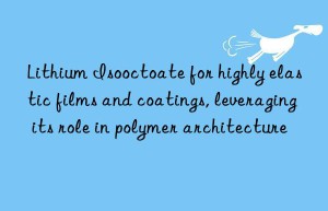 Lithium Isooctoate for highly elastic films and coatings, leveraging its role in polymer architecture