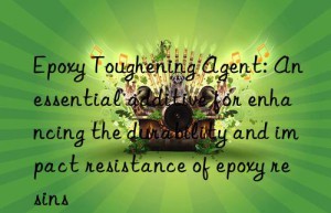 Epoxy Toughening Agent: An essential additive for enhancing the durability and impact resistance of epoxy resins